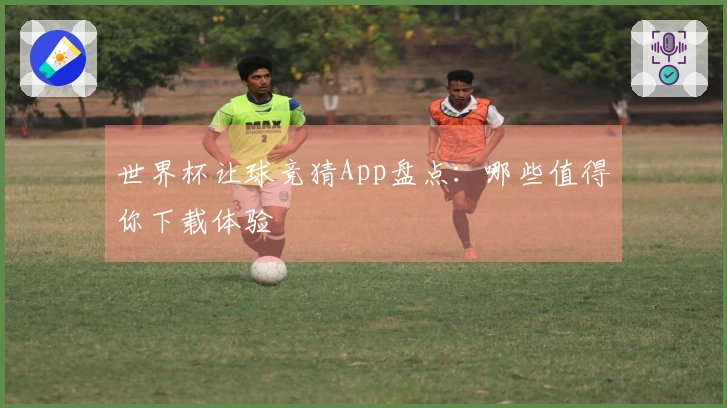 世界杯让球竞猜App盘点:哪些值得你下载体验