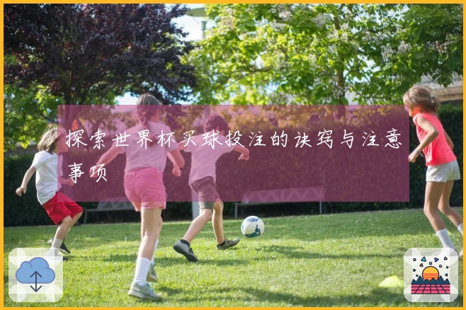 探索世界杯买球投注的诀窍与注意事项