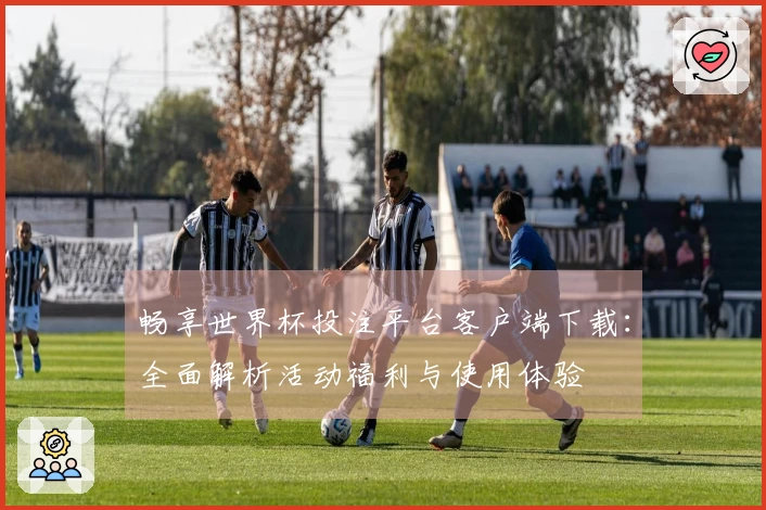 畅享世界杯投注平台客户端下载：全面解析活动福利与使用体验