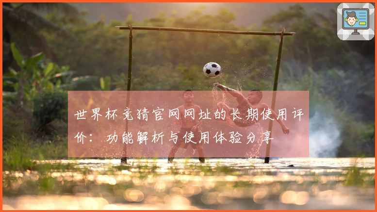 世界杯竞猜官网网址的长期使用评价：功能解析与使用体验分享