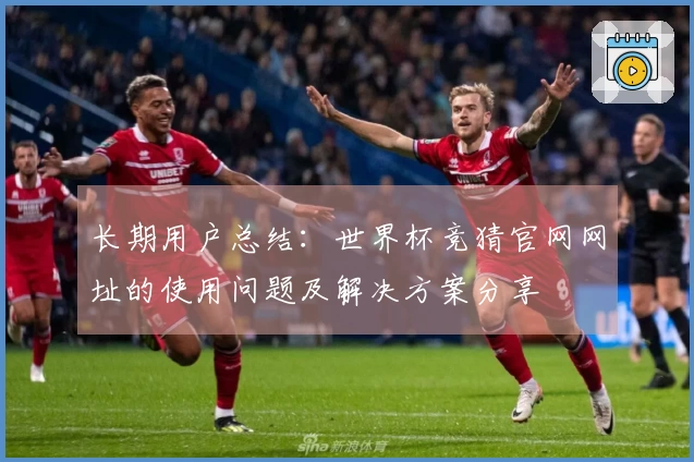 长期用户总结：世界杯竞猜官网网址的使用问题及解决方案分享