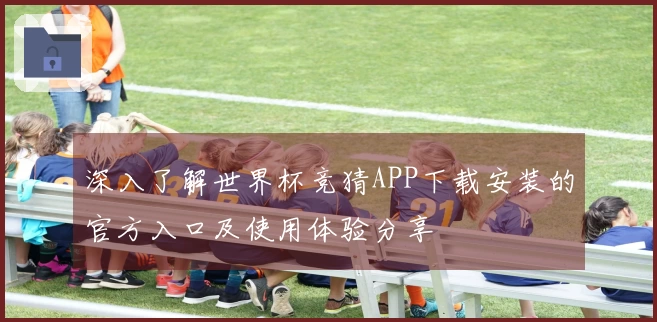 深入了解世界杯竞猜APP下载安装的官方入口及使用体验分享