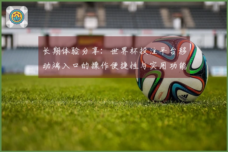长期体验分享：世界杯投注平台移动端入口的操作便捷性与实用功能评测