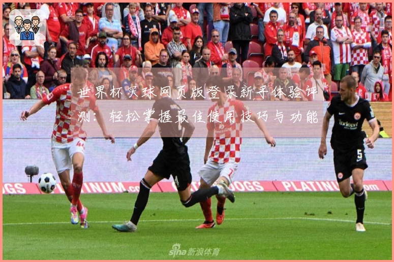 世界杯买球网页版登录新手体验评测：轻松掌握最佳使用技巧与功能介绍
