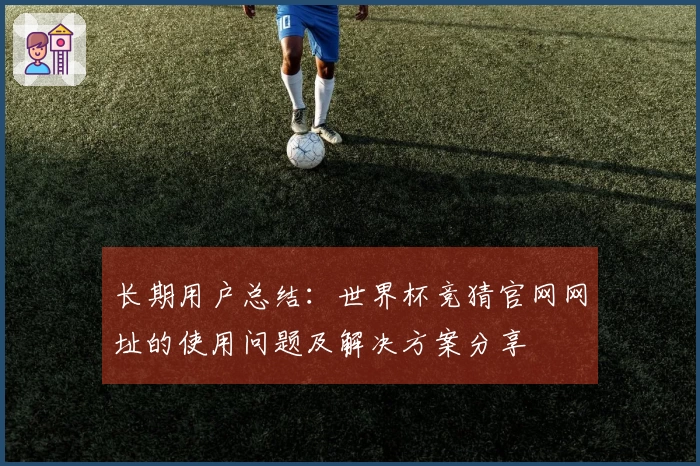 长期用户总结：世界杯竞猜官网网址的使用问题及解决方案分享