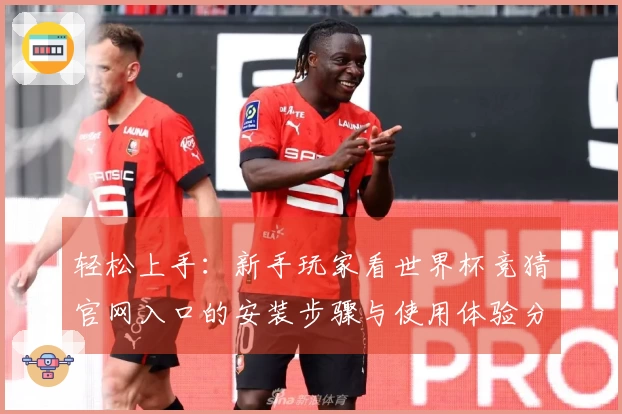 轻松上手：新手玩家看世界杯竞猜官网入口的安装步骤与使用体验分享