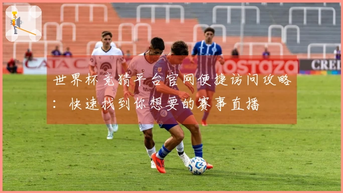 世界杯竞猜平台官网便捷访问攻略:快速找到你想要的赛事直播