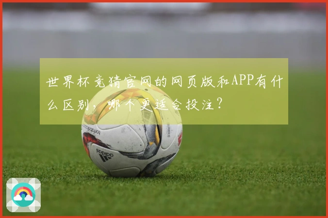 世界杯竞猜官网的网页版和APP有什么区别，哪个更适合投注？