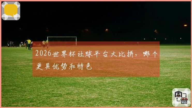 2026世界杯让球平台大比拼，哪个更具优势和特色
