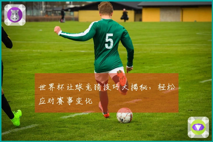 世界杯让球竞猜技巧大揭秘，轻松应对赛事变化