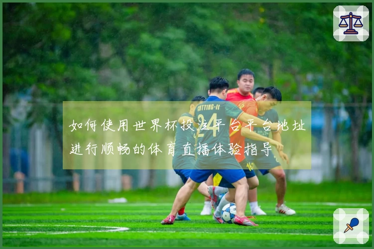 如何使用世界杯投注平台平台地址进行顺畅的体育直播体验指导