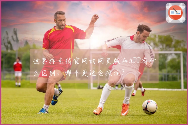 世界杯竞猜官网的网页版和APP有什么区别，哪个更适合投注？