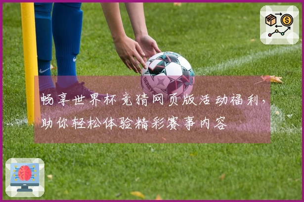 畅享世界杯竞猜网页版活动福利，助你轻松体验精彩赛事内容