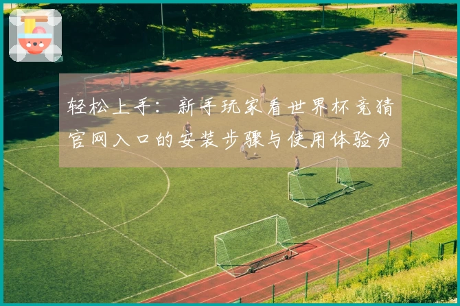 轻松上手：新手玩家看世界杯竞猜官网入口的安装步骤与使用体验分享