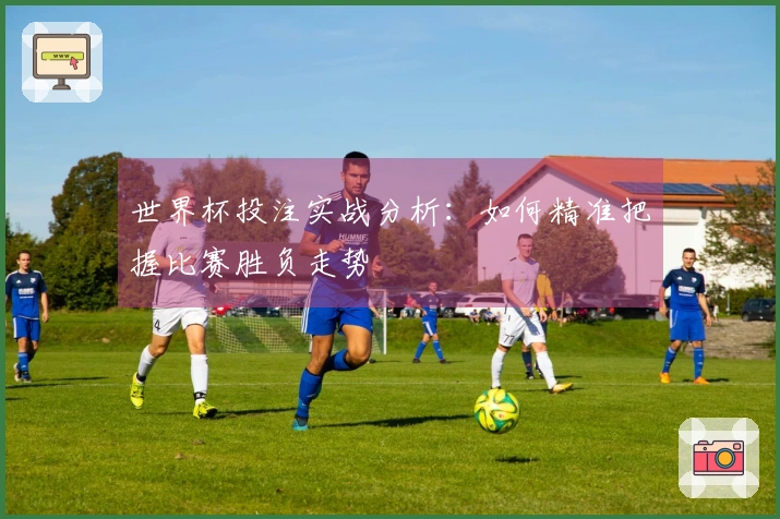 世界杯投注实战分析：如何精准把握比赛胜负走势