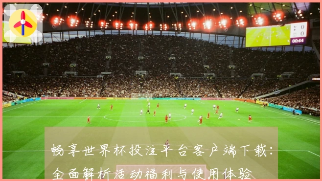 畅享世界杯投注平台客户端下载:全面解析活动福利与使用体验