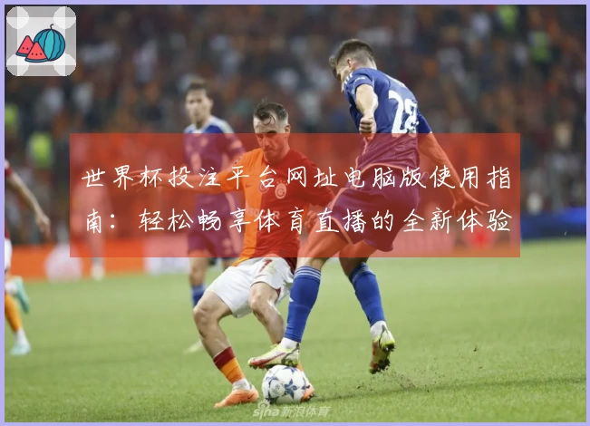 世界杯投注平台网址电脑版使用指南：轻松畅享体育直播的全新体验