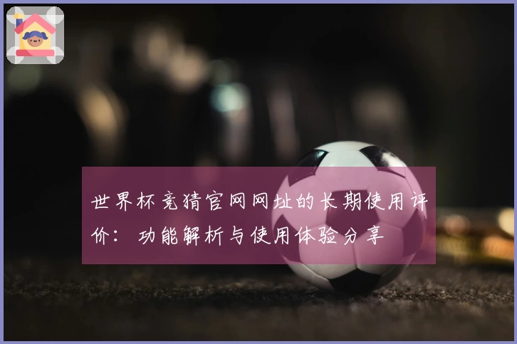 世界杯竞猜官网网址的长期使用评价:功能解析与使用体验分享