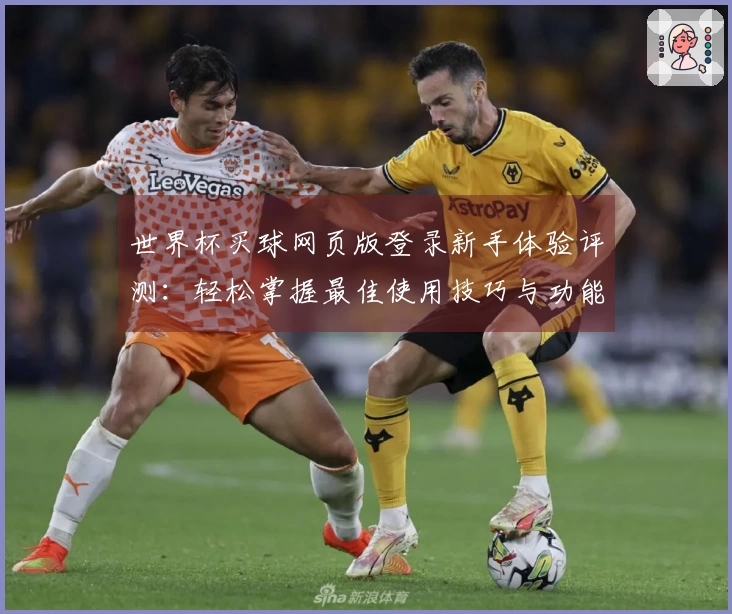 世界杯买球网页版登录新手体验评测：轻松掌握最佳使用技巧与功能介绍